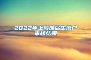 2022年上海应届生落户审核结果