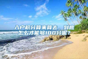 入户积分算来算去，到底怎么才能够100分呢？