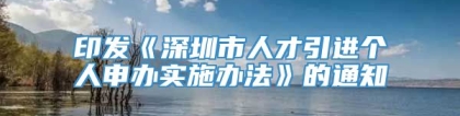 印发《深圳市人才引进个人申办实施办法》的通知