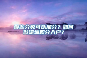 哪些分数可以加分？如何做深圳积分入户？