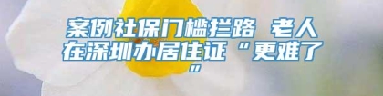 案例社保门槛拦路 老人在深圳办居住证“更难了”