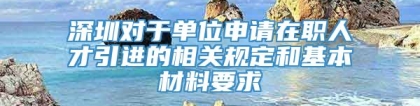 深圳对于单位申请在职人才引进的相关规定和基本材料要求