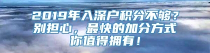 2019年入深户积分不够？别担心，最快的加分方式你值得拥有！