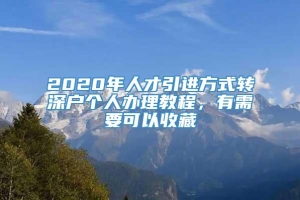 2020年人才引进方式转深户个人办理教程，有需要可以收藏