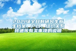 2021级全日制研究生新生档案、户口、组织关系转递等有关事项的说明