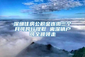 深圳住房公积金连缴三个月可跨行提取 离深销户可全额领走