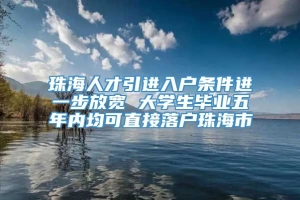 珠海人才引进入户条件进一步放宽 大学生毕业五年内均可直接落户珠海市