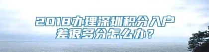 2018办理深圳积分入户差很多分怎么办？