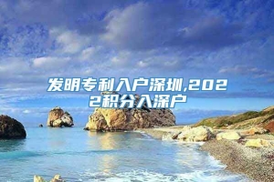 发明专利入户深圳,2022积分入深户