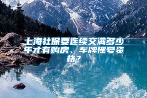 上海社保要连续交满多少年才有购房、车牌摇号资格？