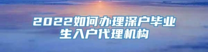 2022如何办理深户毕业生入户代理机构