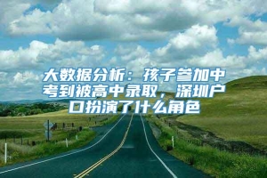 大数据分析：孩子参加中考到被高中录取，深圳户口扮演了什么角色