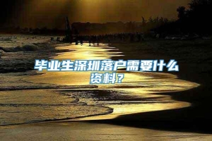 毕业生深圳落户需要什么资料？