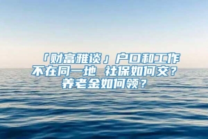 「财富雅谈」户口和工作不在同一地 社保如何交？养老金如何领？