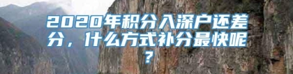 2020年积分入深户还差分，什么方式补分最快呢？