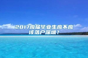 2017应届毕业生应不应该落户深圳？