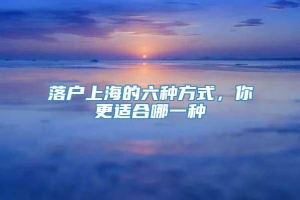 落户上海的六种方式，你更适合哪一种