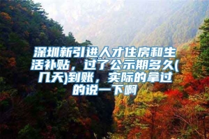 深圳新引进人才住房和生活补贴，过了公示期多久(几天)到账，实际的拿过的说一下啊