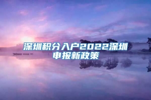 深圳积分入户2022深圳申报新政策