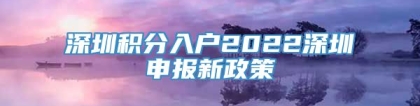 深圳积分入户2022深圳申报新政策