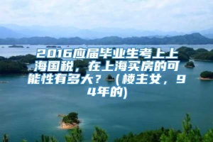 2016应届毕业生考上上海国税，在上海买房的可能性有多大？（楼主女，94年的)