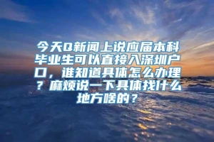 今天Q新闻上说应届本科毕业生可以直接入深圳户口，谁知道具体怎么办理？麻烦说一下具体找什么地方啥的？