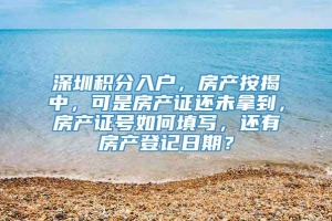 深圳积分入户，房产按揭中，可是房产证还未拿到，房产证号如何填写，还有房产登记日期？