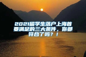 2021留学生落户上海首要满足的三大条件，你都符合了吗？！