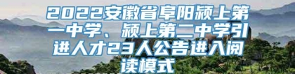 2022安徽省阜阳颍上第一中学、颍上第二中学引进人才23人公告进入阅读模式