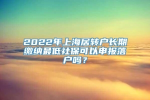 2022年上海居转户长期缴纳最低社保可以申报落户吗？