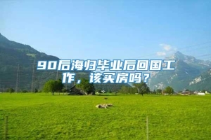 90后海归毕业后回国工作，该买房吗？