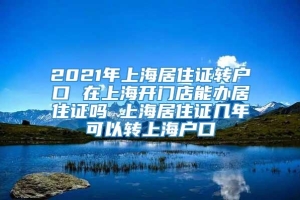 2021年上海居住证转户口 在上海开门店能办居住证吗 上海居住证几年可以转上海户口