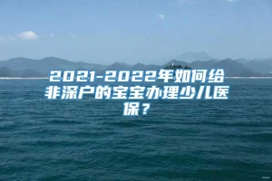 2021-2022年如何给非深户的宝宝办理少儿医保？