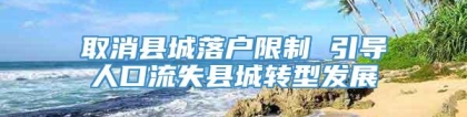 取消县城落户限制 引导人口流失县城转型发展