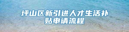 坪山区新引进人才生活补贴申请流程