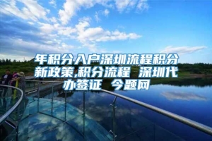 年积分入户深圳流程积分新政策,积分流程 深圳代办签证 今题网