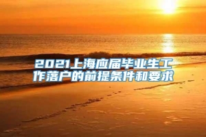 2021上海应届毕业生工作落户的前提条件和要求