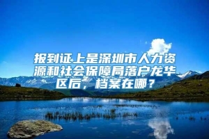 报到证上是深圳市人力资源和社会保障局落户龙华区后，档案在哪？