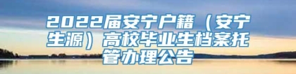 2022届安宁户籍（安宁生源）高校毕业生档案托管办理公告