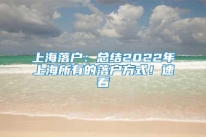 上海落户：总结2022年上海所有的落户方式！速看