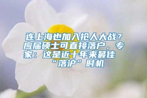 连上海也加入抢人大战？应届硕士可直接落户，专家：这是近十年来最佳“落沪”时机