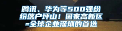 腾讯、华为等500强纷纷落户坪山！国家高新区=全球企业深圳的首选