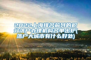 2022上海排名前列的积分落户办理机构名单出炉(落户大城市有什么好处)