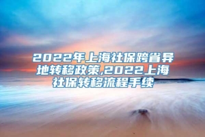 2022年上海社保跨省异地转移政策,2022上海社保转移流程手续