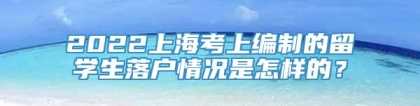 2022上海考上编制的留学生落户情况是怎样的？