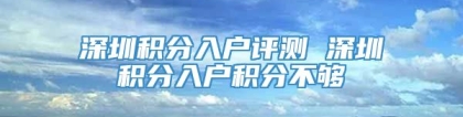 深圳积分入户评测 深圳积分入户积分不够