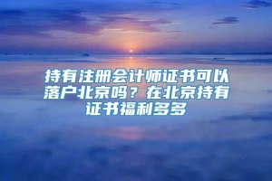 持有注册会计师证书可以落户北京吗？在北京持有证书福利多多