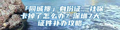 「同城搜」身份证、社保卡掉了怎么办？深圳7大证件补办攻略