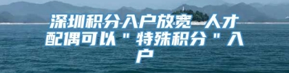 深圳积分入户放宽 人才配偶可以＂特殊积分＂入户