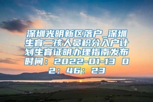 深圳光明新区落户_深圳生育二孩人员积分入户计划生育证明办理指南发布时间：2022-01-13 02：46：23